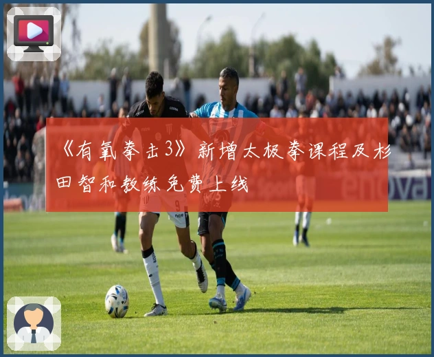 《有氧拳击3》新增太极拳课程及杉田智和教练免费上线