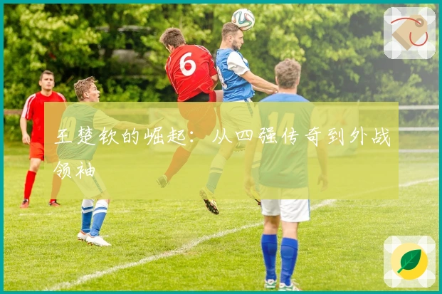 王楚钦的崛起：从四强传奇到外战领袖