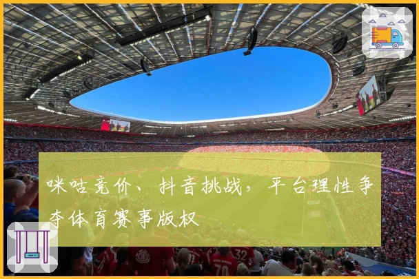 咪咕竞价、抖音挑战，平台理性争夺体育赛事版权