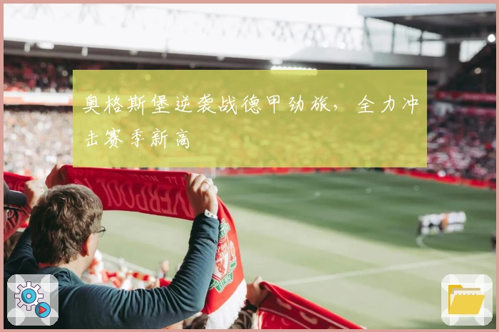 奥格斯堡逆袭战德甲劲旅，全力冲击赛季新高