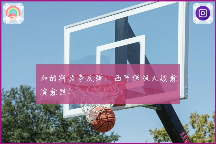 加的斯力争反弹，西甲保级大战愈演愈烈！