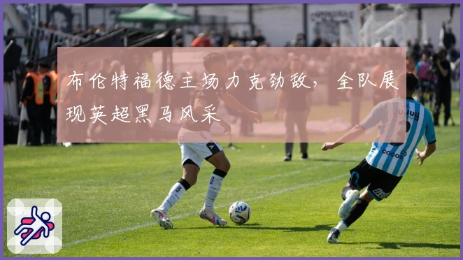 布伦特福德主场力克劲敌，全队展现英超黑马风采