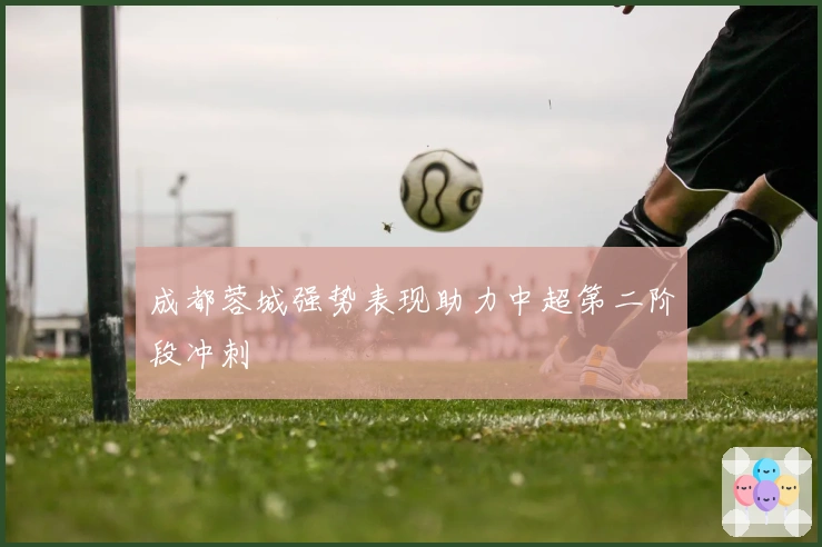 成都蓉城强势表现助力中超第二阶段冲刺