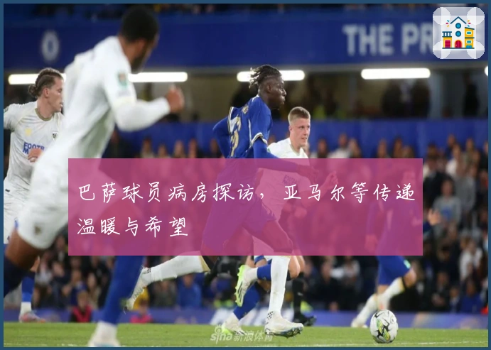 巴萨球员病房探访,亚马尔等传递温暖与希望