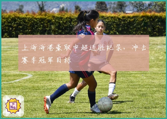 上海海港豪取中超连胜纪录,冲击赛季冠军目标