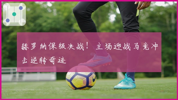赫罗纳保级决战!主场迎战马竞冲击逆转奇迹