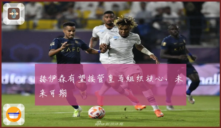 赫伊森有望接管皇马组织核心，未来可期