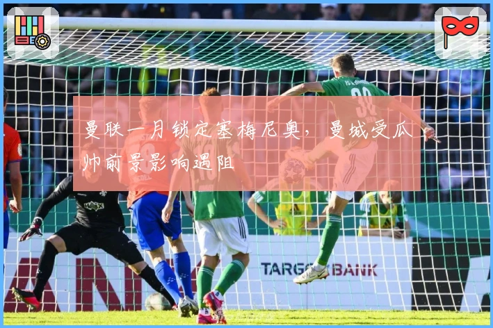 曼联一月锁定塞梅尼奥，曼城受瓜帅前景影响遇阻