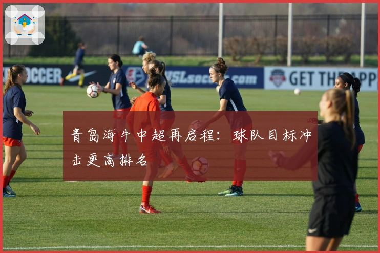 青岛海牛中超再启程：球队目标冲击更高排名