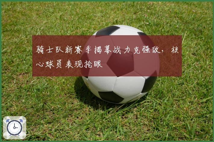 骑士队新赛季揭幕战力克强敌，核心球员表现抢眼
