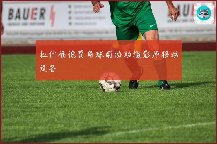 拉什福德罚角球前协助摄影师移动设备