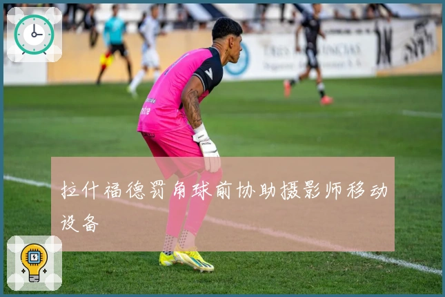 拉什福德罚角球前协助摄影师移动设备