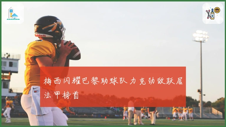 梅西闪耀巴黎助球队力克劲敌跃居法甲榜首