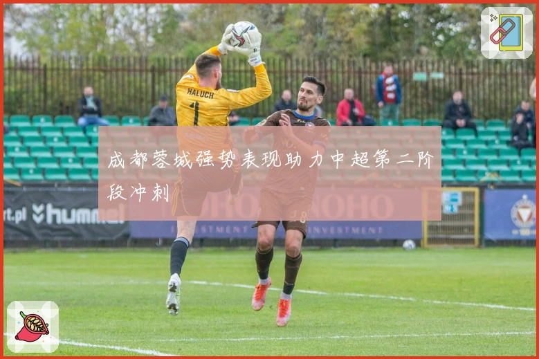 成都蓉城强势表现助力中超第二阶段冲刺