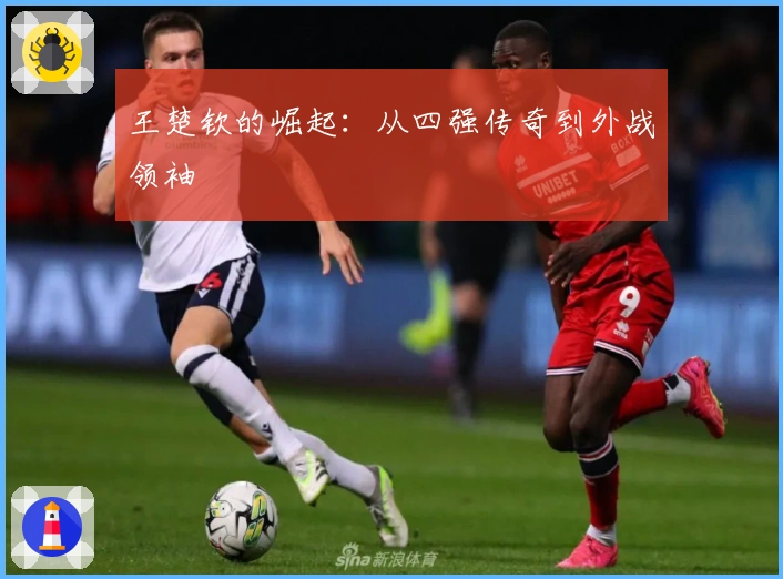 王楚钦的崛起：从四强传奇到外战领袖