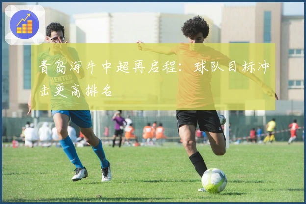 青岛海牛中超再启程：球队目标冲击更高排名