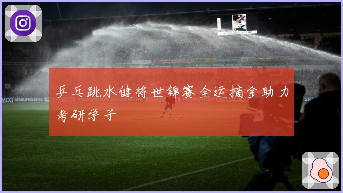 乒乓跳水健将世锦赛全运摘金助力考研学子